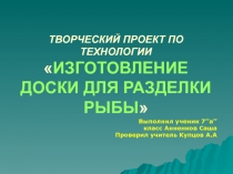 ТВОРЧЕСКИЙ ПРОЕКТ ПО ТЕХНОЛОГИИ  ИЗГОТОВЛЕНИЕ ДОСКИ ДЛЯ РАЗДЕЛКИ РЫБЫ