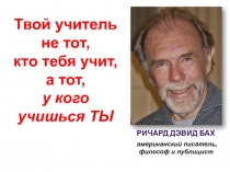 Ричард дэвид Бах
Твой учитель
не тот,
кто тебя учит,
а тот,
у кого учишься