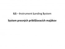 ILS – I nstrument L anding S ystem System presných približovacích majákov