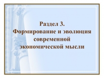 Раздел 3.
Формирование и эволюция
современной
экономической мысли