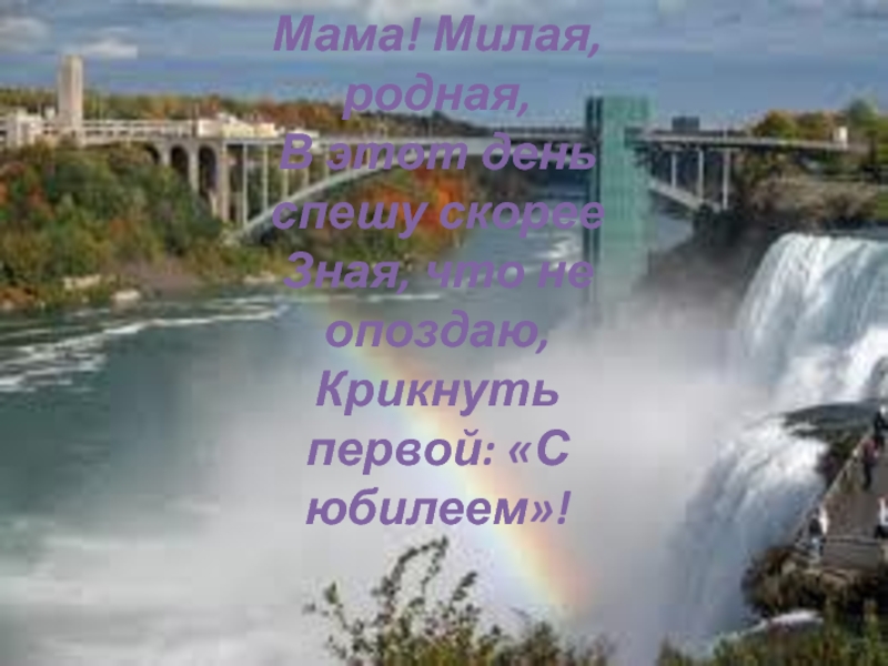 Мама! Милая, родная,  В этот день спешу скорее  Зная, что не опоздаю,  Крикнуть первой: «С юбилеем»! 