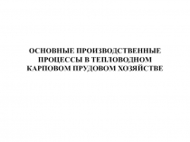 ОСНОВНЫЕ ПРОИЗВОДСТВЕННЫЕ ПРОЦЕССЫ В ТЕПЛОВОДНОМ КАРПОВОМ ПРУДОВОМ ХОЗЯЙСТВЕ