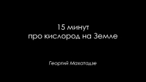 15 минут
про кислород на Земле
Георгий Махатадзе