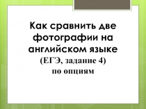 Как сравнить две фотографии на английском языке
( ЕГЭ, задание 4)
по опциям