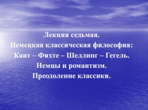 Лекция седьмая.
Немецкая классическая философия:
Кант – Фихте – Шеллинг –