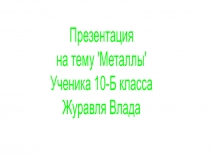 Презентация
на тему 'Металлы'
Ученика 10-Б класса
Журавля Влада