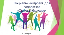 Социальный проект для подростков
Созидай будущее
Г. Северск 2019