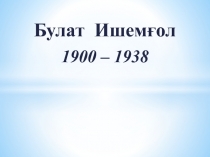 Булат Ишемғол
1900 – 1938