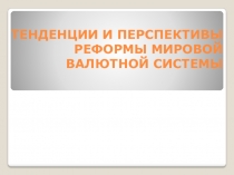 ТЕНДЕНЦИИ И ПЕРСПЕКТИВЫ РЕФОРМЫ МИРОВОЙ ВАЛЮТНОЙ СИСТЕМЫ