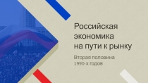 Российская
экономика
на пути к рынку
Вторая половина 1990-х годов