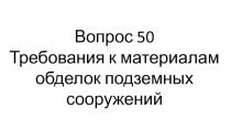 Вопрос 50
Требования к м атериалам обделок подземных сооружений