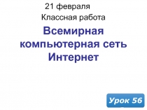 21 февраля 2019 г.
Классная работа
Урок 5 6
Всемирная компьютерная сеть Интернет