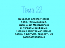 Тема 22
Вихревое электрическое поле. Ток смещения. Уравнения Максвелла в