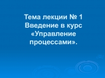 Тема лекции № 1 Введение в курс Управление процессами