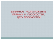 ВЗАИМНОЕ РАСПОЛОЖЕНИЕ ПРЯМЫХ И ПЛОСКОСТЕЙ,
ДВУХ ПЛОСКОСТЕЙ