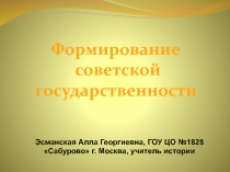 Формирование
советской
государственности
Эсманская Алла Георгиевна, ГОУ ЦО