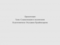 Презентация
Тема: Социализация и воспитания
Подготовитела : Огулджан