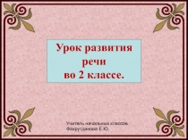 Урок развития
речи
во 2 классе.
Учитель начальных классов
Фахрутдинова Е.Ю