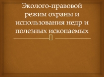 Эколого-правовой режим охраны и использования недр и полезных ископаемых