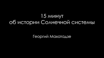 1 5 минут
об истории Солнечной системы
Георгий Махатадзе