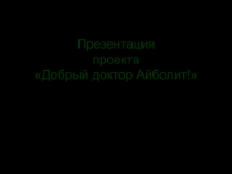 Презентация проекта Добрый доктор Айболит!