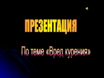 ПРЕЗЕНТАЦИЯ
По теме Вред курения