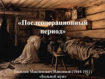 Послеоперационный период Василий Максимович Максимов (1844-1911) Больной муж