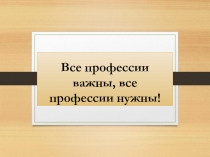 В се профессии важны, все профессии нужны!