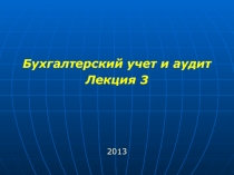Бухгалтерский учет и аудит
Лекция 3
2013