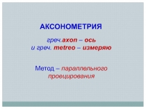 АКСОНОМЕТРИЯ
греч. axon – ось
и греч. metreo – измеряю
Метод – параллельного