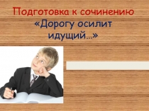 Подготовка к сочинению Дорогу осилит идущий…