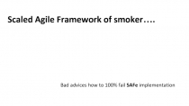 Scaled Agile Framework of smoker….
Bad advices how to 100% fail SAFe