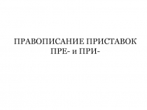 ПРАВОПИСАНИЕ ПРИСТАВОК ПРЕ- и ПРИ-