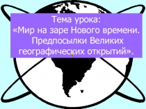 Тема урока:
Мир на заре Нового времени.
Предпосылки Великих
географических