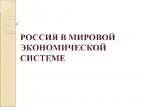 РОССИЯ В МИРОВОЙ ЭКОНОМИЧЕСКОЙ СИСТЕМЕ