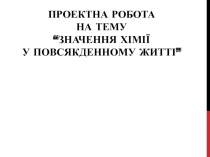 Проектна робота на тему “ Значення хімії у повсякденному житті ”