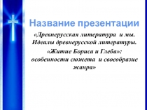 Древнерусская литература и мы. Идеалы древнерусской литературы.
Житие Бориса