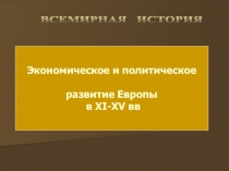 ВСЕМИРНАЯ ИСТОРИЯ
Экономическое и политическое
развитие Европы
в XI-XV вв