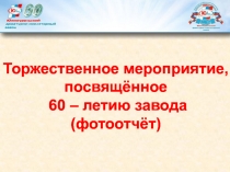 Торжественное мероприятие,
п освящённое
60 – летию завода
( фотоотчёт )