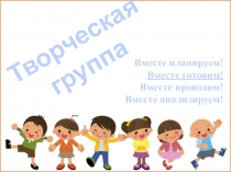 Творческая
группа
Вместе планируем!
Вместе готовим!
Вместе проводим!
Вместе
