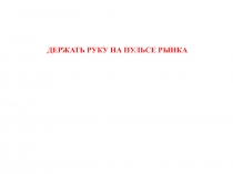 ДЕРЖАТЬ РУКУ НА ПУЛЬСЕ РЫНКА
