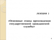 Основные этапы прохождения государственной гражданской службы
ЛЕКЦИЯ 2
1