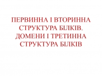 ПЕРВИННА І ВТОРИННА СТРУКТУРА БІЛКІВ. ДОМЕНИ І ТРЕТИННА СТРУКТУРА БІЛКІВ
