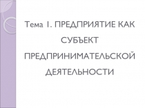 Тема 1. ПРЕДПРИЯТИЕ КАК СУБЪЕКТ ПРЕДПРИНИМАТЕЛЬСКОЙ ДЕЯТЕЛЬНОСТИ