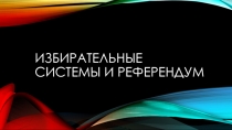 ИЗБИРАТЕЛЬНЫЕ СИСТЕМЫ И РЕФЕРЕНДУМ