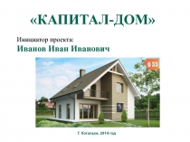 КАПИТАЛ-ДОМ
Инициатор проекта:
Иванов Иван Иванович
Г. Когалым, 2014 год