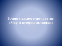 Воспитательное мероприятие: Мир, в котором мы живем