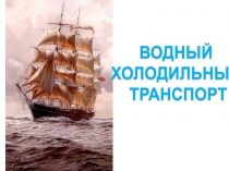 ВОДНЫЙ
ХОЛОДИЛЬНЫЙ
ТРАНСПОРТ