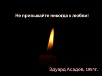 Не привыкайте никогда к любви!
Эдуард Асадов, 1994г