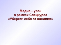 Медиа – урок в рамках Спецкурса Убереги себя от насилия